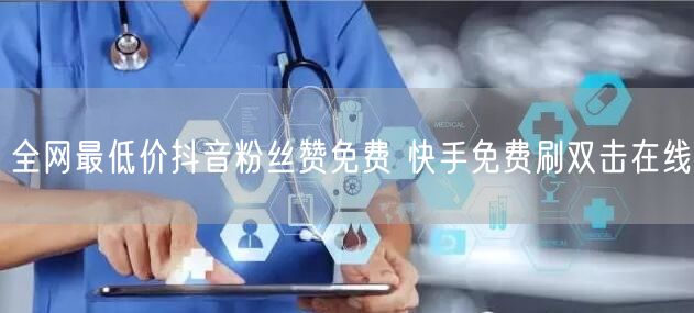 全网最低价抖音粉丝赞免费 快手免费刷双击在线