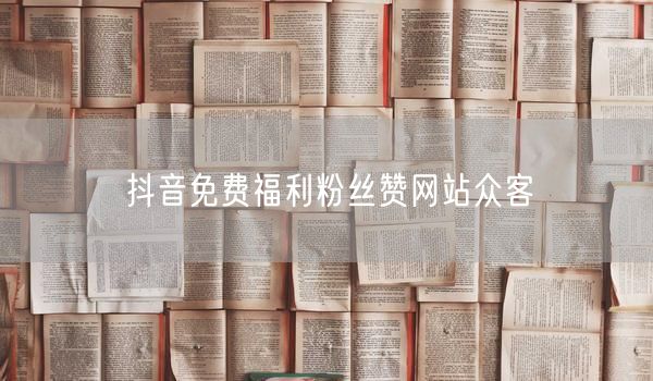抖音免费福利粉丝赞网站众客