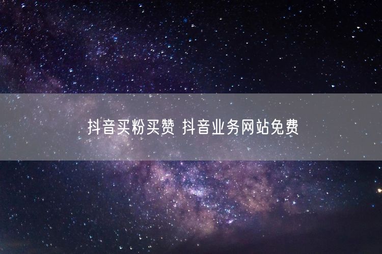 抖音买粉买赞 抖音业务网站免费