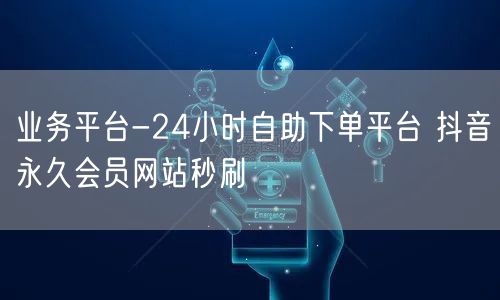 业务平台-24小时自助下单平台 抖音永久会员网站秒刷