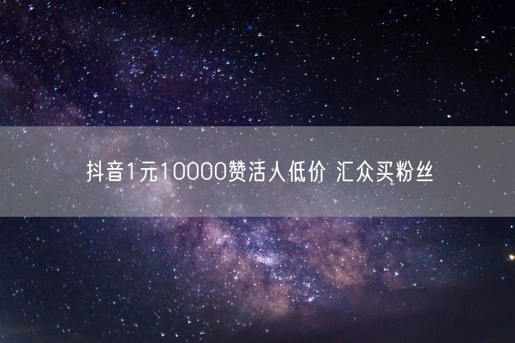 抖音1元10000赞活人低价 汇众买粉丝
