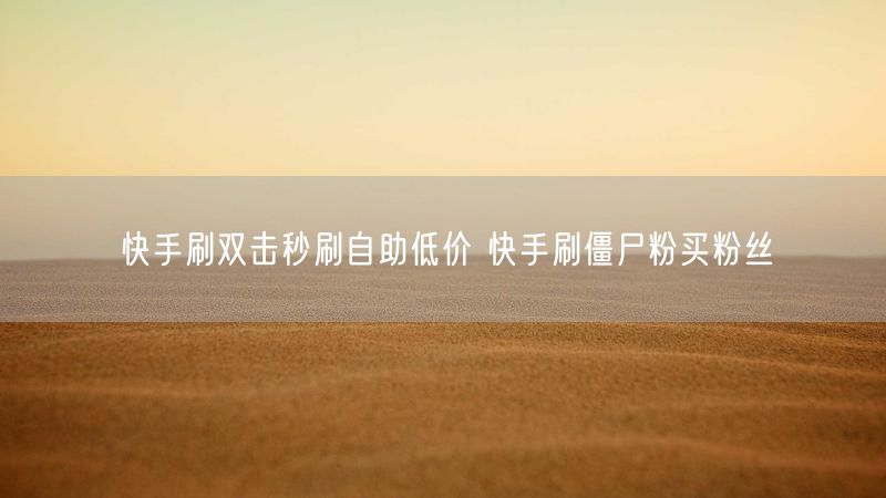 快手刷双击秒刷自助低价 快手刷僵尸粉买粉丝