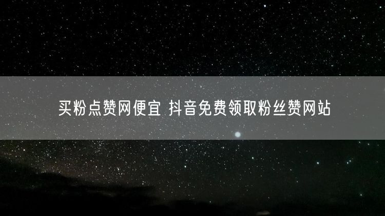 买粉点赞网便宜 抖音免费领取粉丝赞网站