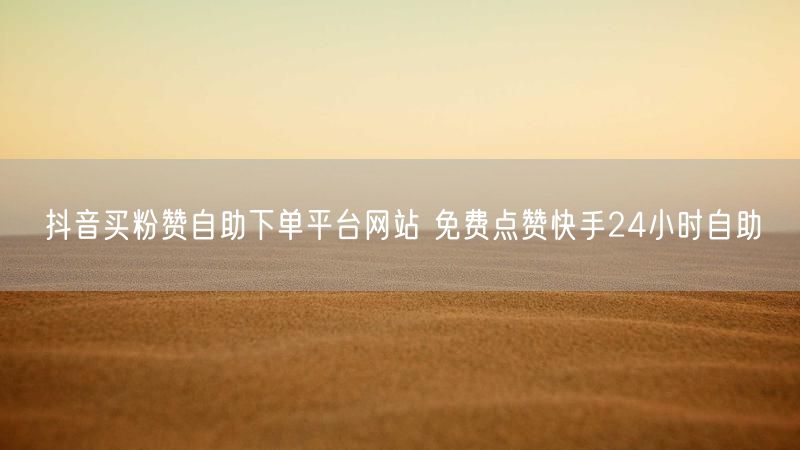抖音买粉赞自助下单平台网站 免费点赞快手24小时自助