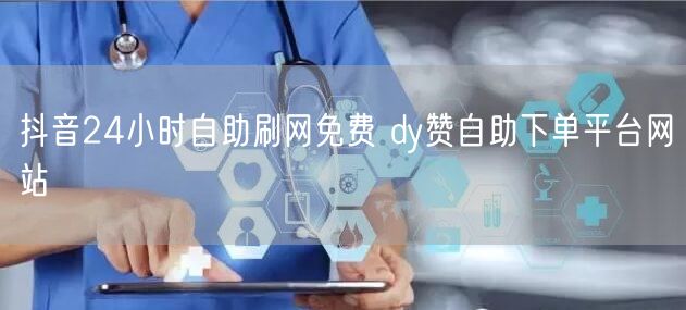 抖音24小时自助刷网免费 dy赞自助下单平台网站