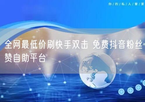 全网最低价刷快手双击 免费抖音粉丝赞自助平台