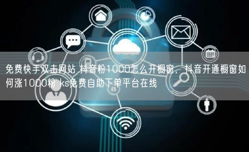 免费快手双击网站 抖音粉1000怎么开橱窗，抖音开通橱窗如何涨1000粉 ks免费自助下单平台在线
