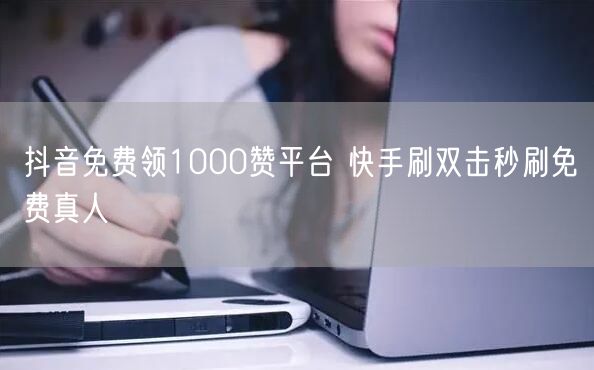 抖音免费领1000赞平台 快手刷双击秒刷免费真人