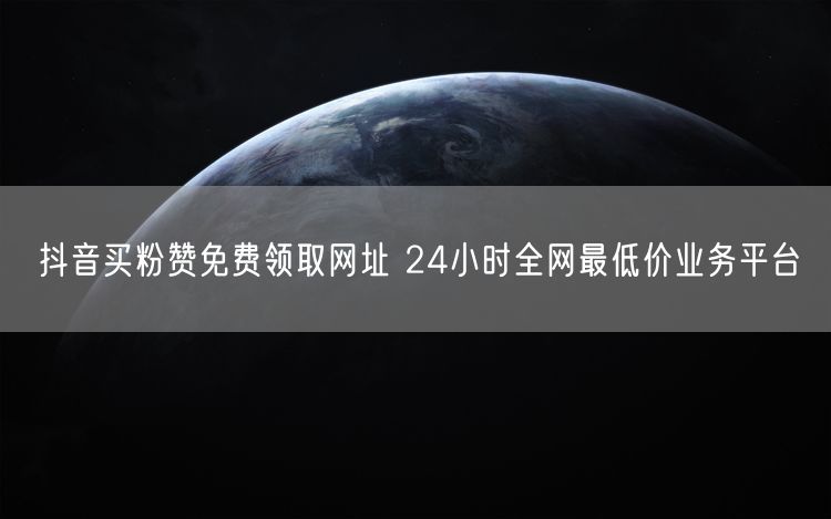 抖音买粉赞免费领取网址 24小时全网最低价业务平台