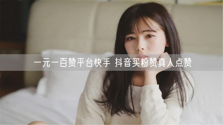 一元一百赞平台快手 抖音买粉赞真人点赞