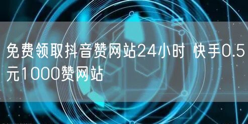 免费领取抖音赞网站24小时 快手0.5元1000赞网站