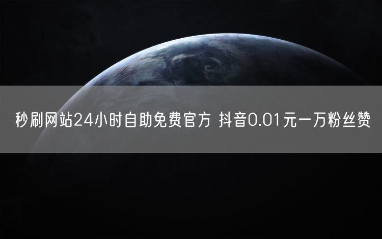 秒刷网站24小时自助免费官方 抖音0.01元一万粉丝赞
