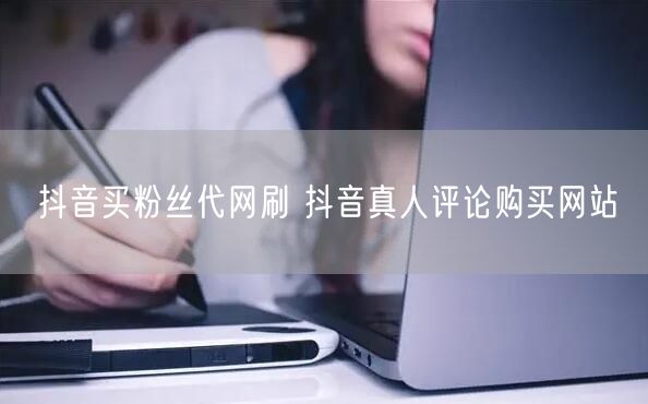 抖音买粉丝代网刷 抖音真人评论购买网站