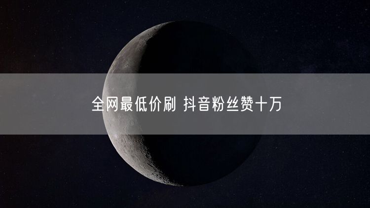 全网最低价刷 抖音粉丝赞十万