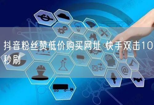 抖音粉丝赞低价购买网址 快手双击10秒刷