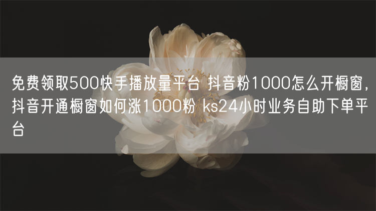 免费领取500快手播放量平台 抖音粉1000怎么开橱窗，抖音开通橱窗如何涨1000粉 ks24小时业务自助下单平台