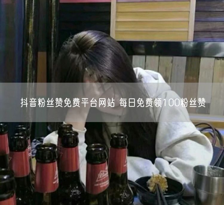 抖音粉丝赞免费平台网站 每日免费领100粉丝赞