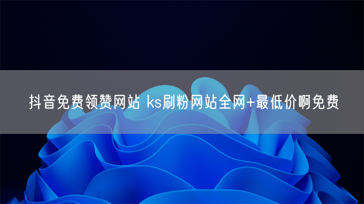 抖音免费领赞网站 ks刷粉网站全网+最低价啊免费