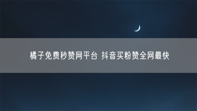 橘子免费秒赞网平台 抖音买粉赞全网最快