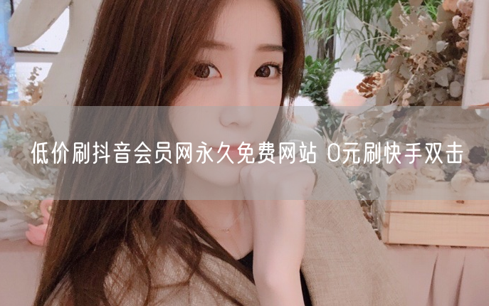 低价刷抖音会员网永久免费网站 0元刷快手双击