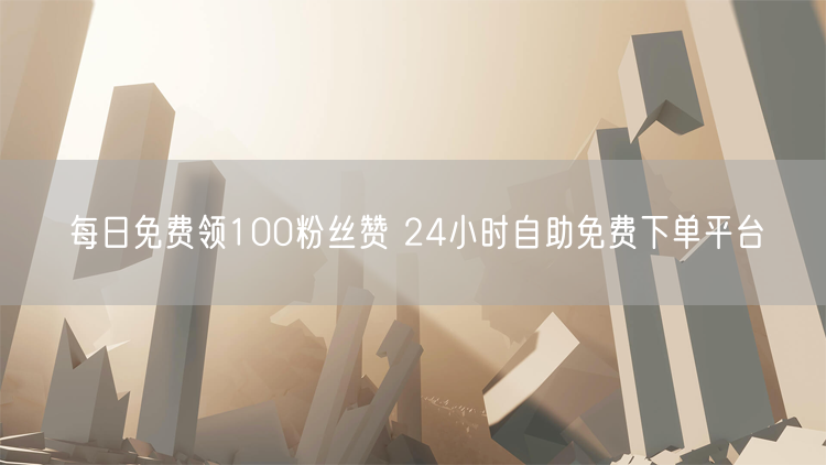 每日免费领100粉丝赞 24小时自助免费下单平台