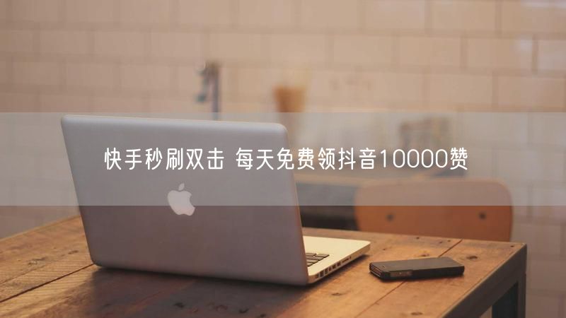 快手秒刷双击 每天免费领抖音10000赞