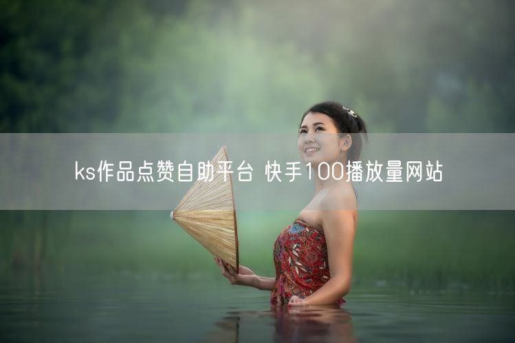 ks作品点赞自助平台 快手100播放量网站