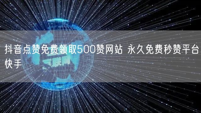 抖音点赞免费领取500赞网站 永久免费秒赞平台快手