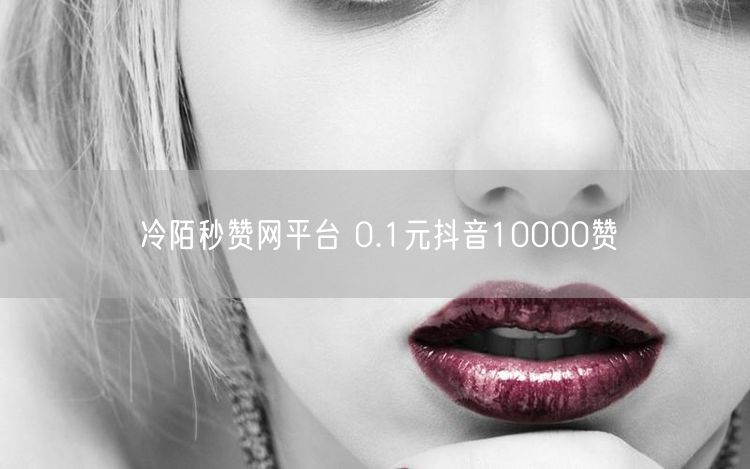 冷陌秒赞网平台 0.1元抖音10000赞