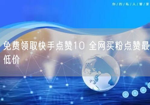 免费领取快手点赞10 全网买粉点赞最低价