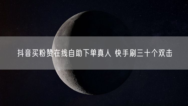 抖音买粉赞在线自助下单真人 快手刷三十个双击