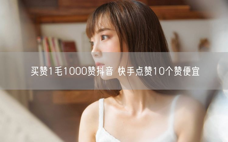 买赞1毛1000赞抖音 快手点赞10个赞便宜