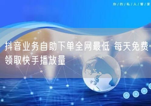 抖音业务自助下单全网最低 每天免费领取快手播放量