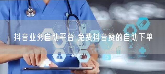 抖音业务自助平台 免费抖音赞的自助下单