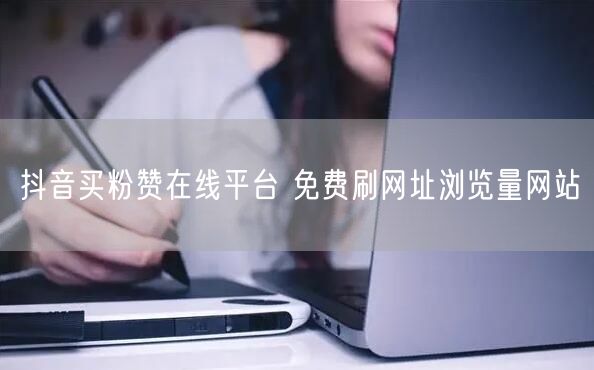 抖音买粉赞在线平台 免费刷网址浏览量网站