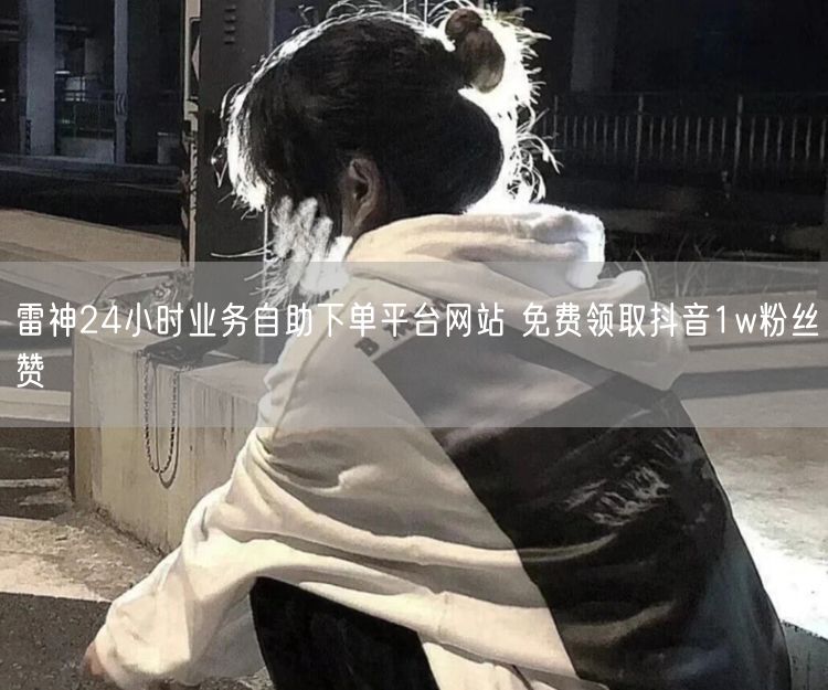 雷神24小时业务自助下单平台网站 免费领取抖音1w粉丝赞