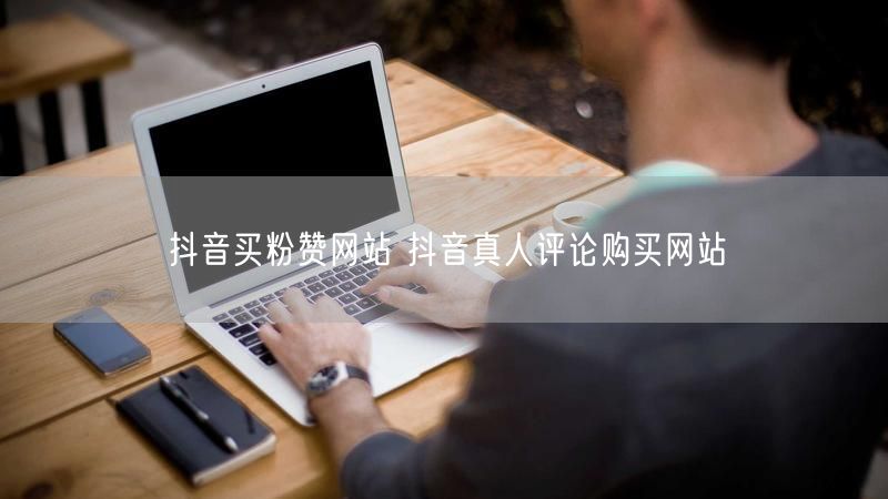 抖音买粉赞网站 抖音真人评论购买网站