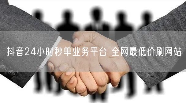 抖音24小时秒单业务平台 全网最低价刷网站