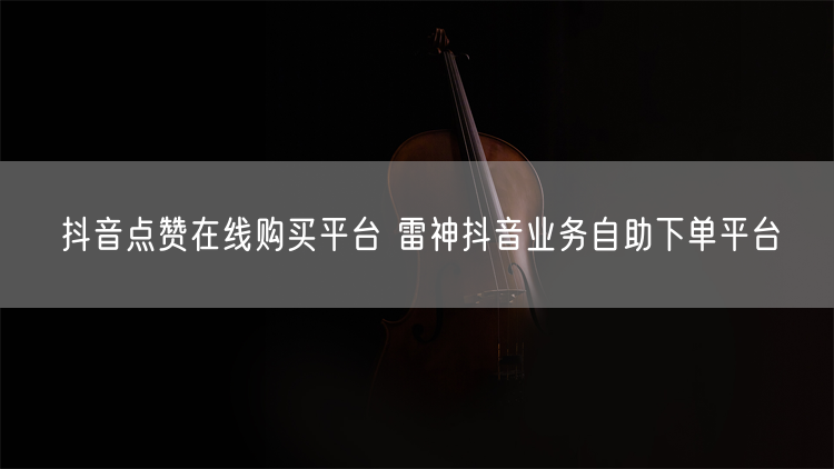 抖音点赞在线购买平台 雷神抖音业务自助下单平台