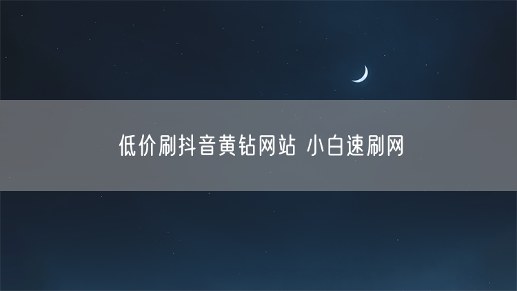 低价刷抖音黄钻网站 小白速刷网