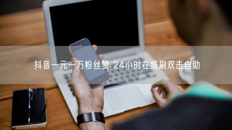 抖音一元一万粉丝赞 24小时在线刷双击自助