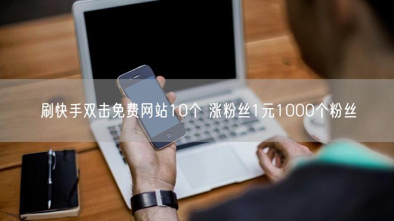 刷快手双击免费网站10个 涨粉丝1元1000个粉丝