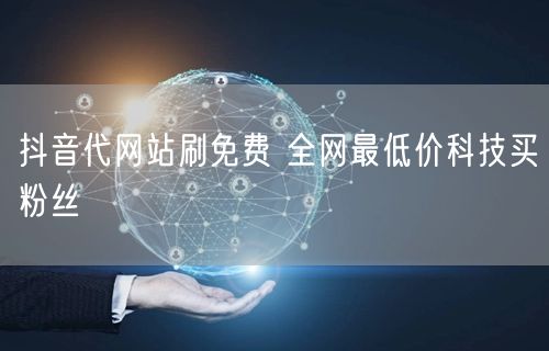 抖音代网站刷免费 全网最低价科技买粉丝