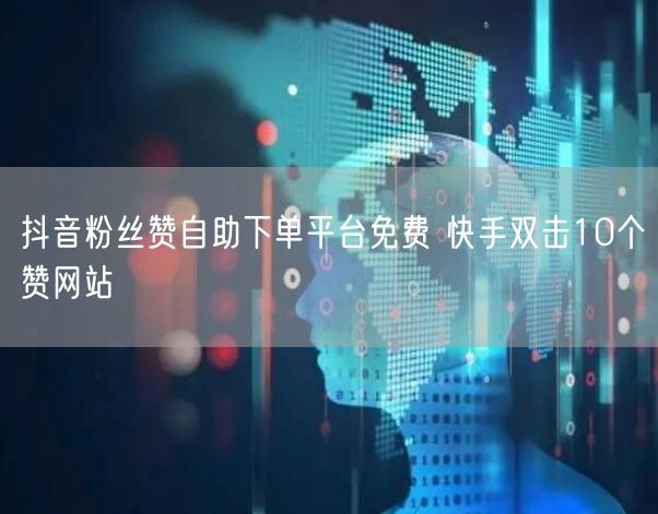 抖音粉丝赞自助下单平台免费 快手双击10个赞网站
