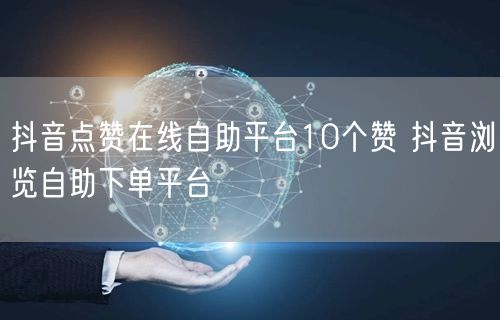 抖音点赞在线自助平台10个赞 抖音浏览自助下单平台
